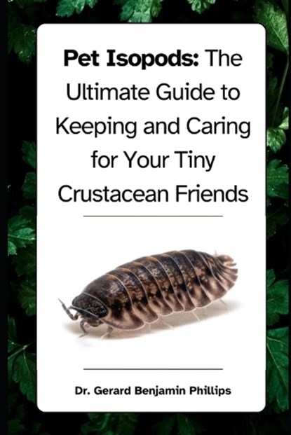 Pet Isopods: The Ultimate Guide to Keeping and Caring for Your Tiny Crustacean Friends, Gerard Benjamin Phillips - Paperback - 9798873274987