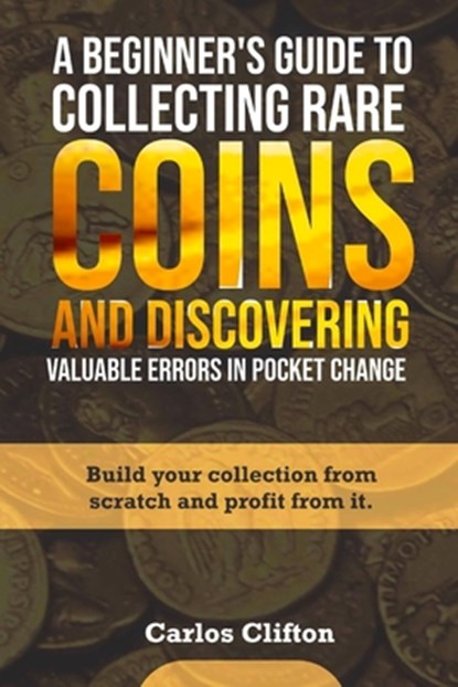 A Beginner's Guide to Collecting Rare Coins and Discovering Valuable Errors in Pocket Change: Build your collection from scratch and profit from it., Carlos Clifton - Paperback - 9798873311255