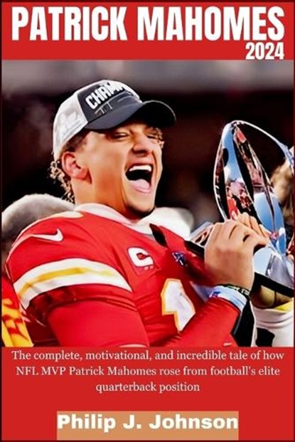 Patrick Mahomes 2024: The complete, motivational, and incredible tale of how NFL MVP Patrick Mahomes rose from Football's elite quarterback position, Philip J. Johnson - Paperback - 9798873343201