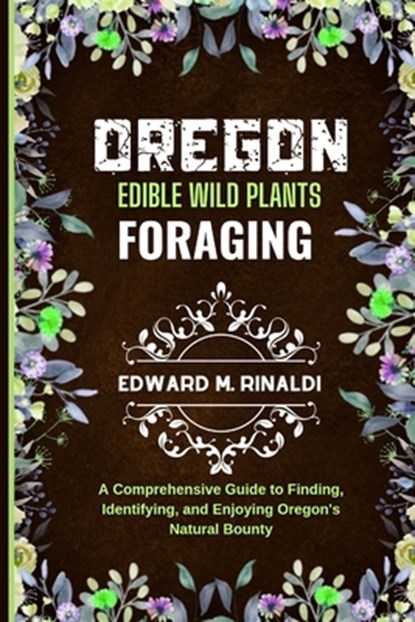 Oregon Edible Wild Plants Foraging: A Comprehensive Guide to Finding, Identifying, and Enjoying Oregon's Natural Bounty, Edward M. Rinaldi - Paperback - 9798873433933