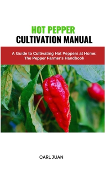 Hot Pepper Cultivation Manual: A Guide to Cultivating Hot Peppers at Home: The Pepper Farmer's Handbook, Carl Juan - Paperback - 9798873581979