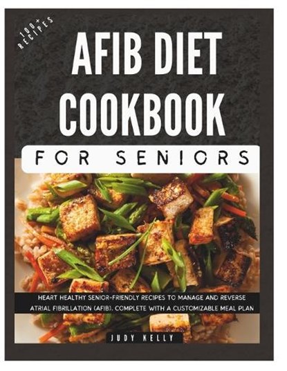 The Complete AFib Diet Cookbook for Seniors: Heart Healthy Senior-Friendly Recipes to Manage and Reverse Atrial Fibrillation (AFib), Complete with a C, Judy Kelly - Paperback - 9798873655571
