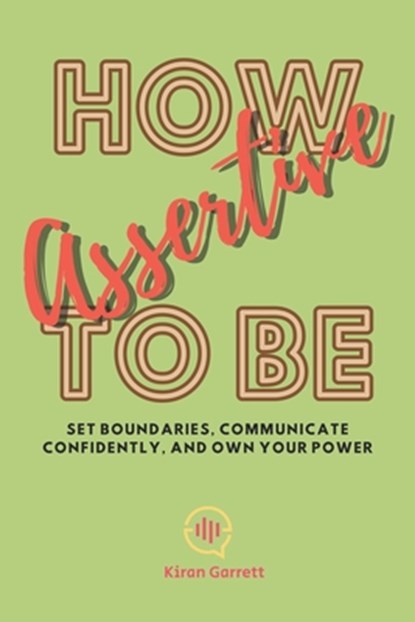 How to be Assertive: Set Boundaries, Communicate Confidently, and Own Your Power, Kiran Garrett - Paperback - 9798873673162