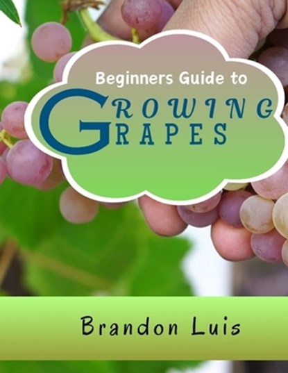 Beginners Guide to Growing Grapes: Grape Cultivation, Cross Breeding of Vines, Vine Handling Techniques, Harvesting Grapes and Many More., Brandon Luis - Paperback - 9798873704330