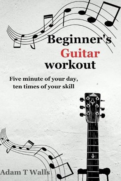 Beginner's Guitar Workout: Five Minute of Your Day, Ten Times of Your Skill, Adam T. Walls - Paperback - 9798873736140