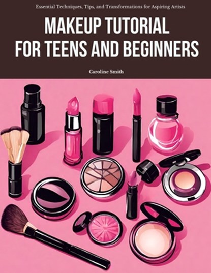 Makeup Tutorial for Teens and Beginners: Essential Techniques, Tips, and Transformations for Aspiring Artists, Caroline Smith - Paperback - 9798873877294