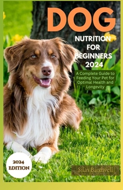 Dog Nutrition for Beginners 2024: A Complete Guide for Feeding Your Pet for Optimal Health and Longevity, Silas Bardwell - Paperback - 9798873888351