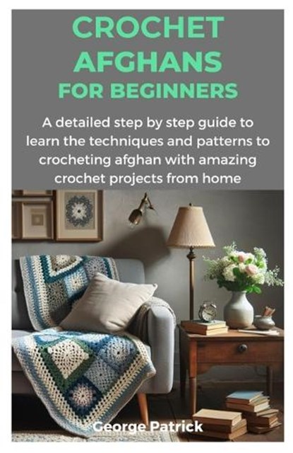 Crochet Afghans for Beginners: A detailed step by step guide to learn the techniques and patterns to crocheting afghan with amazing crochet projects, George Patrick - Paperback - 9798873899142