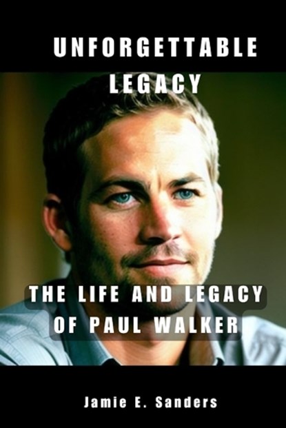 Unforgettable Legacy: The Life And Legacy Of Paul Walker, Jamie E. Sanders - Paperback - 9798873909698