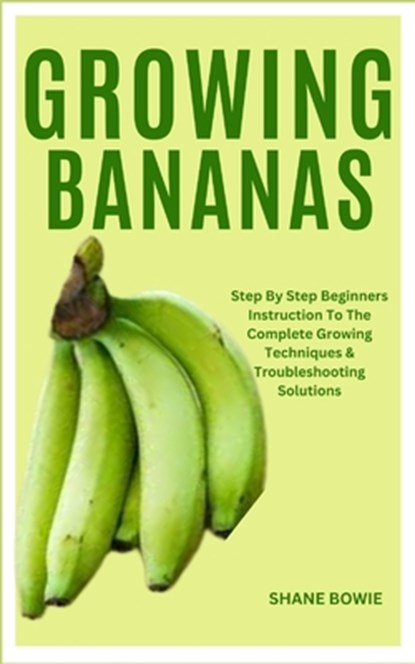 Growing Bananas: Step By Step Beginners Instruction To The Complete Growing Techniques & Troubleshooting Solutions, Shane Bowie - Paperback - 9798873930241