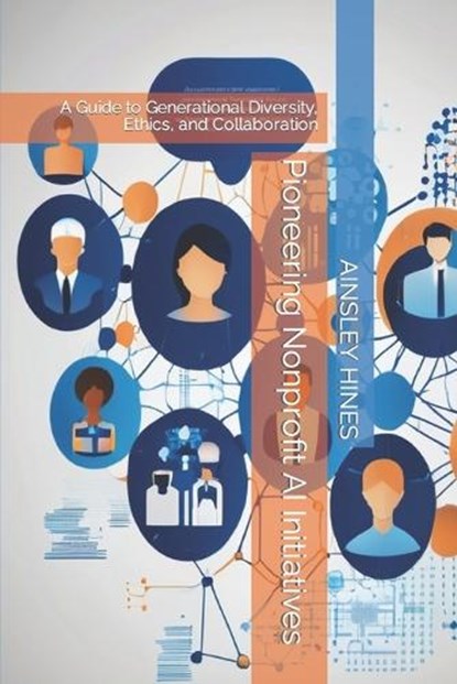 Pioneering Nonprofit AI Initiatives: A Guide to Generational Diversity, Ethics, and Collaboration, Ainsley K. Hines - Paperback - 9798873948284