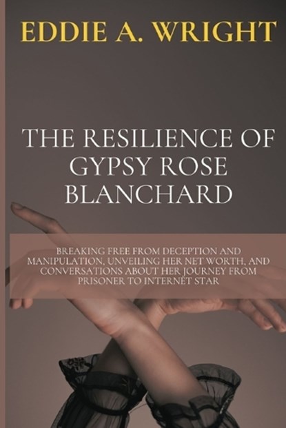 The Resilience of Gypsy Rose Blanchard: Breaking Free from Deception and Manipulation, Unveiling Her Net Worth, and Conversations about Her Journey fr, Eddie A. Wright - Paperback - 9798873980994