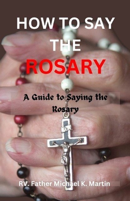 How to Say the Rosary: A Guide to Saying the Rosary, Rv Father Michael K. Martin - Paperback - 9798874020972
