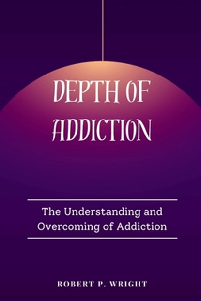 Depth of Addiction: The Understanding and Overcoming of Addiction, Robert P. Wright - Paperback - 9798874094119