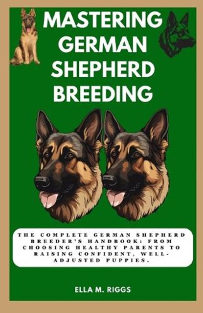 Mastering German Shepherd Breeding: The Complete German Shepherd Breeder's Handbook: From choosing healthy parents to raising confident, well-adjusted, Ella M. Riggs - Paperback - 9798874130626