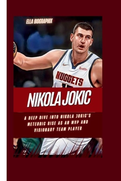 Nikola Jokic: A Deep Dive into Nikola Jokic's Meteoric Rise as an MVP and Visionary Team Player, Ella Biographix - Paperback - 9798874323516
