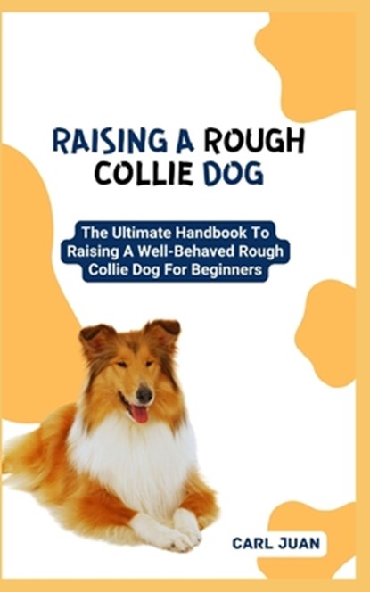Raising a Rough Collie Dog: The Ultimate Handbook To Raising A Well-Behaved Rough Collie Dog For Beginners, Carl Juan - Paperback - 9798874392208