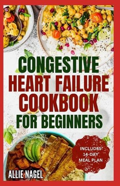 Congestive Heart Failure Cookbook for Beginners: Delicious, Low Fat, Low Sodium Diet Recipes and Meal Plan for Improved Heart Health, Allie Nagel - Paperback - 9798875584145