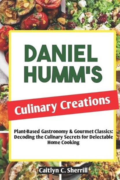 Daniel Humm's Culinary Creations: Plant-Based Gastronomy & Gourmet Classics: Decoding the Culinary Secrets for Delectable Home Cooking, Caitlyn C. Sherrill - Paperback - 9798875625558