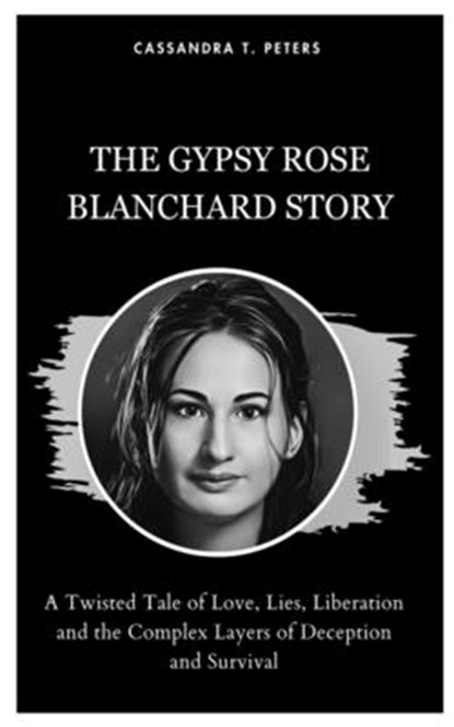 The Gypsy Rose Blanchard Story: A Twisted Tale of Love, Lies, Liberation and the Complex Layers of Deception and Survival, Cassandra T. Peters - Paperback - 9798875753350