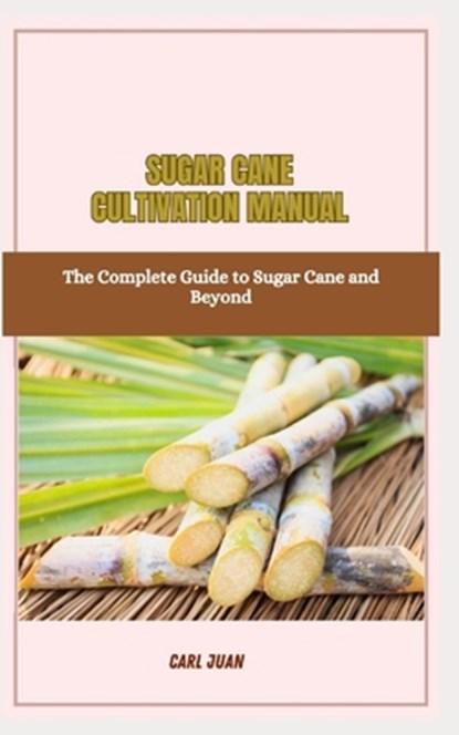 Sugar Cane Cultivation Manual: The Complete Guide to Sugar Cane and Beyond, Carl Juan - Paperback - 9798875768118
