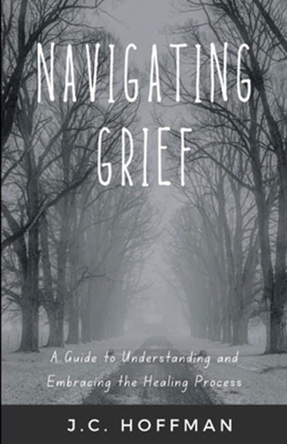 Navigating Grief: A Guide to Understanding and Embracing the Healing Process, J. C. Hoffman - Paperback - 9798875796111