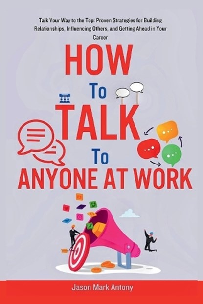 How to Talk to Anyone at Work: Talk Your Way to the Top: Proven Strategies for Building Relationships, Influencing Others, and Getting Ahead in Your, Jason Mark Antony - Paperback - 9798875801075