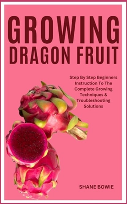 Growing Dragon Fruit: Step By Step Beginners Instruction To The Complete Growing Techniques & Troubleshooting Solutions, Shane Bowie - Paperback - 9798875895036