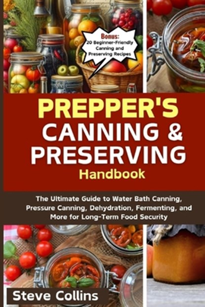 Prepper's Canning and Preserving Handbook: The Ultimate Guide to Water Bath Canning, Pressure Canning, Dehydration, Fermenting, and More for Long-Term, Steve Collins - Paperback - 9798875923593