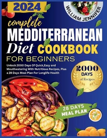 The Complete Mediterranean Diet Cookbook For Beginners 2024: Unlock 2000 Days Of Quick, Easy and Mouthwatering With Nutritious Recipes, Plus a 28 Days, William Jennifer - Paperback - 9798876119131