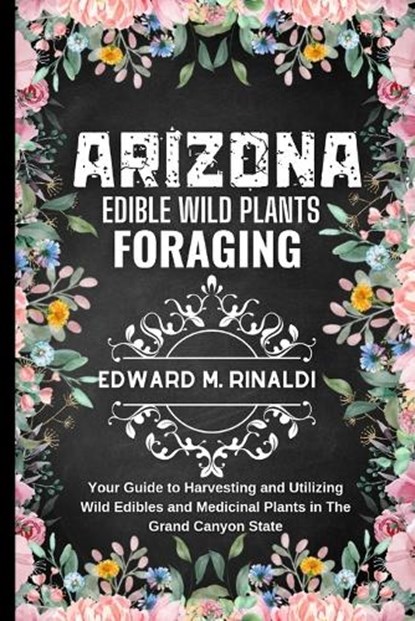 Arizona Edible Wild Plants Foraging: Your Guide to Harvesting and Utilizing Wild Edibles and Medicinal Plants in The Grand Canyon State, Edward M. Rinaldi - Paperback - 9798876210944