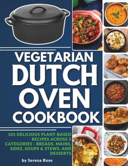 Vegetarian Dutch Oven Cookbook: 101 Delicious Plant-Based Recipes Across 5 Categories: Breads, Mains, Sides, Soups & Stews, and Desserts, Serena Rose - Paperback - 9798876210982
