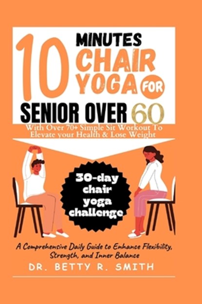 10 Minutes Chair Yoga for Seniors Over 60: A Comprehensive Daily Guide to Enhance Flexibility, Strength, and Inner Balance, Betty R. Smith - Paperback - 9798876250322