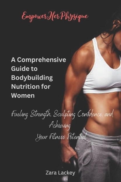 EmpowerHer Physique: A Comprehensive Guide to Bodybuilding Nutrition for Women: Fueling Strength, Sculpting Confidence, and Achieving Your, Zara Lackey - Paperback - 9798876261427