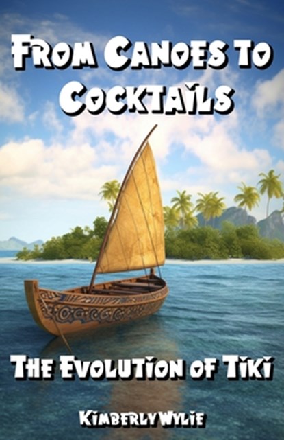 From Canoes to Cocktails: The Evolution of Tiki, Kimberly Wylie - Paperback - 9798876317544