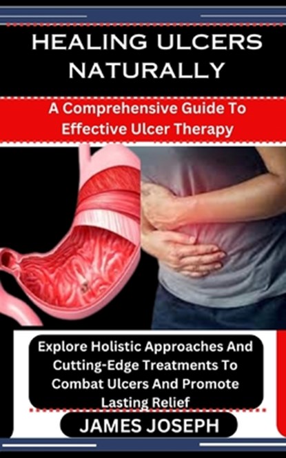 Healing Ulcers Naturally: A Comprehensive Guide To Effective Ulcer Therapy: Explore Holistic Approaches And Cutting-Edge Treatments To Combat Ul, James Joseph - Paperback - 9798876547460
