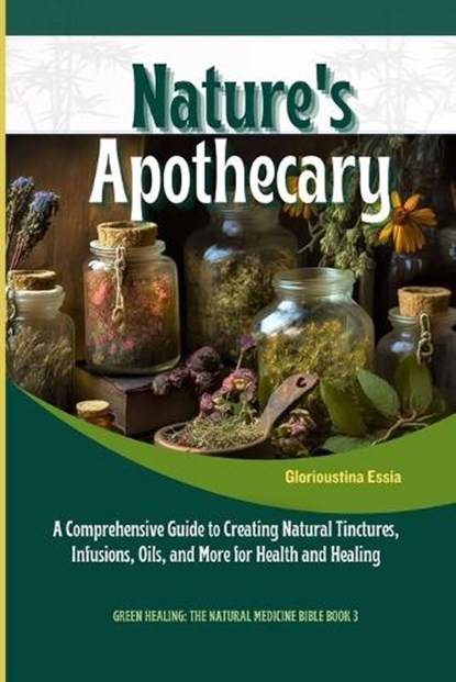 Nature's Apothecary: Crafting Herbal Remedies at Home: A Comprehensive Guide to Creating Natural Tinctures, Infusions, Oils, and More for H, Glorioustina Essia - Paperback - 9798876654038