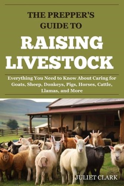 The Prepper's Guide to Raising Livestock: Everything You Need to Know About Caring for Goats, Sheep, Donkeys, Pigs, Horses, Cattle, Llamas, and More, Juliet Clark - Paperback - 9798876741561