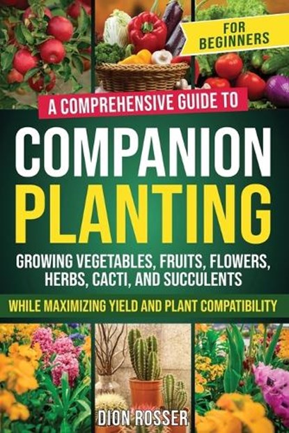 Companion Planting for Beginners: A Comprehensive Guide to Growing Vegetables, Fruits, Flowers, Herbs, Cacti, and Succulents while Maximizing Yield an, Dion Rosser - Paperback - 9798876811462