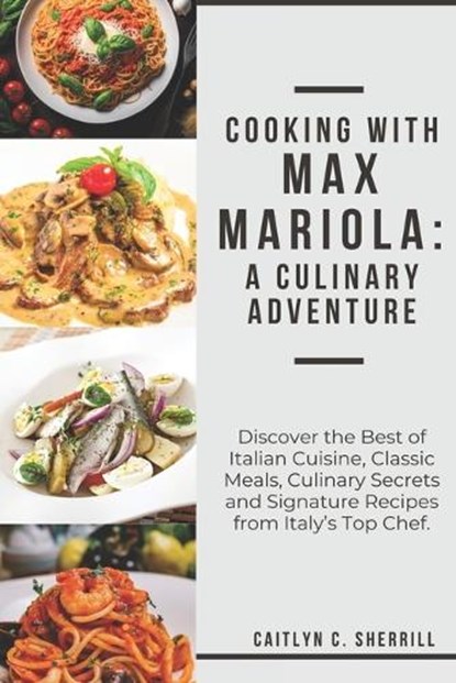Cooking with Max Mariola: A Culinary Adventure: Discover the Best of Italian Cuisine, Classic Meals, Culinary Secrets and Signature Recipes from, Caitlyn C. Sherrill - Paperback - 9798876854360