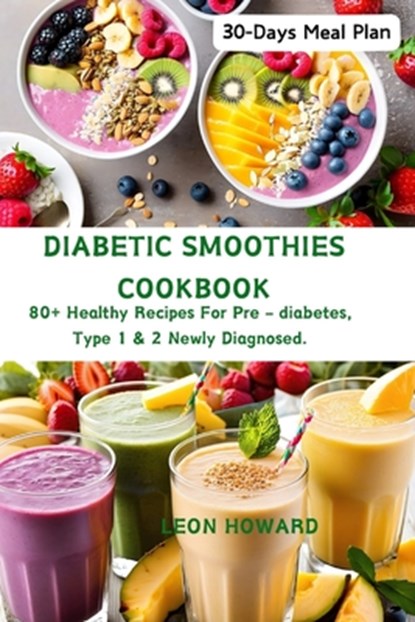 Diabetic Smoothies Cookbook: 80+ Healthy Recipes For Pre - diabetes, Type 1 & 2 Newly Diagnosed Including a 30-Days Meal Plan., Leon Howard - Paperback - 9798876931467