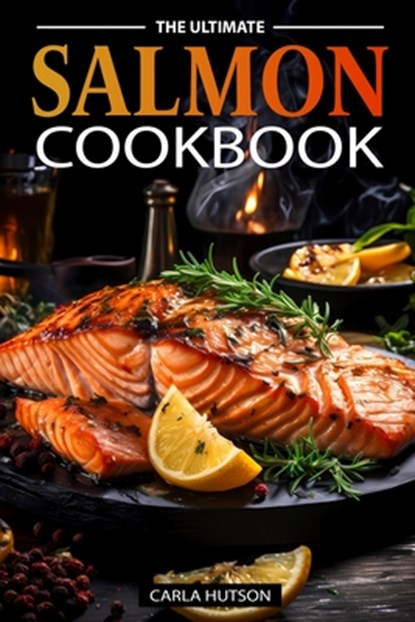 The Ultimate Salmon Cookbook: Delicious Recipes For Salmon Lovers, Any Occasion, Carla Hutson - Paperback - 9798877024588
