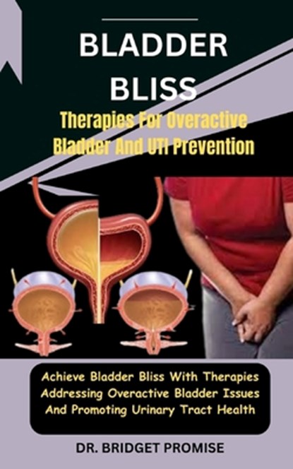 Bladder Bliss: Therapies For Overactive Bladder And UTI Prevention: Achieve Bladder Bliss With Therapies Addressing Overactive Bladde, Bridget Promise - Paperback - 9798877115507
