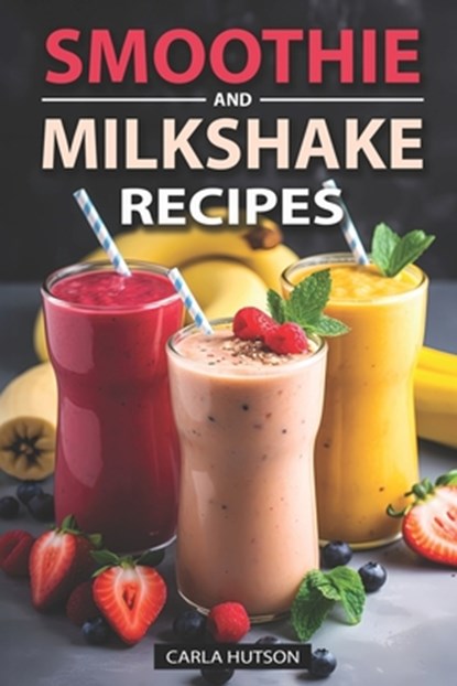 Smoothie And Milkshake Recipes: Easy Mix-and-Match Delicious and Fast Smoothies, Gain More Energy, weight loss and Be Healthy, Carla Hutson - Paperback - 9798877158870