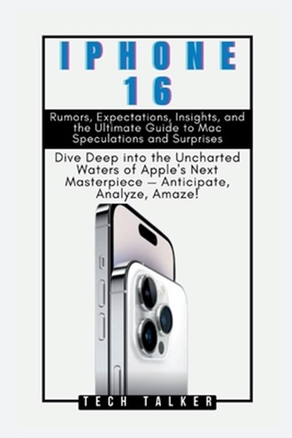 iPHONE 16: Rumors, Expectations, Insights, and the Ultimate Guide to Mac Speculations and Surprises: Dive Deep into the Uncharted, Tech Talker - Paperback - 9798877346703