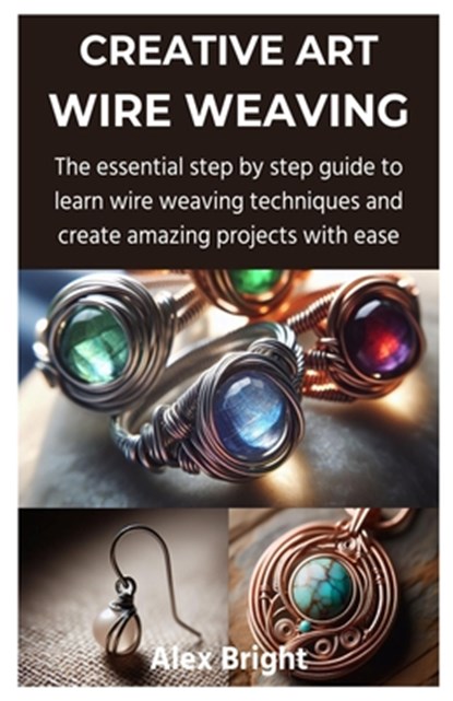 Creative Art Wire Weaving: The essential step by step guide to learn wire weaving techniques and create amazing projects with ease, Alex Bright - Paperback - 9798877384644