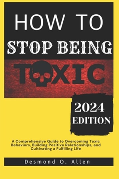 How to Stop Being Toxic: A Comprehensive Guide to Overcoming Toxic Behaviors, Building Positive Relationships, and Cultivating a Fulfilling Lif, Desmond O. Allen - Paperback - 9798877438156