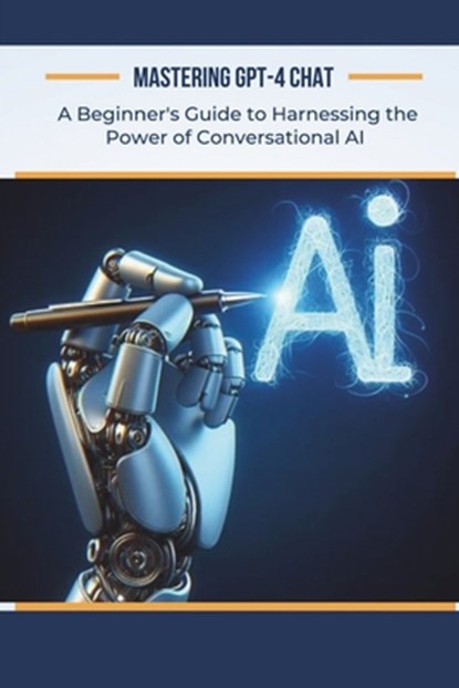 Mastering GPT-4 Chat: A Beginner's Guide to Harnessing the Power of Conversational AI, Alan Garvey - Paperback - 9798877507234