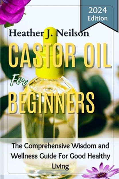 Castor Oil for Beginners: The Comprehensive Wisdom and Wellness Guide For Good Healthy Living, Heather J. Neilson - Paperback - 9798877536685