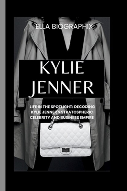 Kylie Jenner: Life in the Spotlight: Decoding Kylie Jenner's Stratospheric Celebrity and Business Empire, Ella Biographix - Paperback - 9798877546479